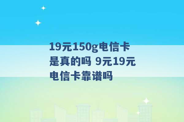 19元150g电信卡是真的吗 9元19元电信卡靠谱吗 -第1张图片-电信联通移动号卡网