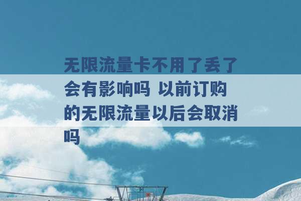 无限流量卡不用了丢了会有影响吗 以前订购的无限流量以后会取消吗 -第1张图片-电信联通移动号卡网