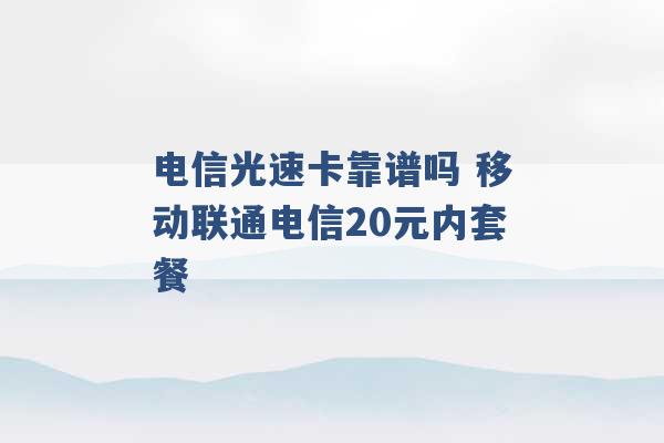 电信光速卡靠谱吗 移动联通电信20元内套餐 -第1张图片-电信联通移动号卡网