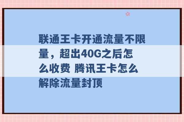 联通王卡开通流量不限量，超出40G之后怎么收费 腾讯王卡怎么解除流量封顶 -第1张图片-电信联通移动号卡网