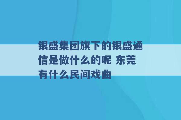 银盛集团旗下的银盛通信是做什么的呢 东莞有什么民间戏曲 -第1张图片-电信联通移动号卡网