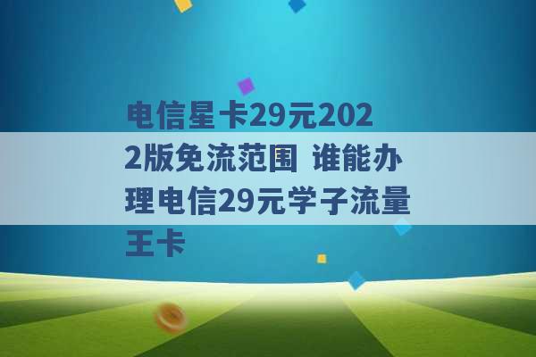 电信星卡29元2022版免流范围 谁能办理电信29元学子流量王卡 -第1张图片-电信联通移动号卡网