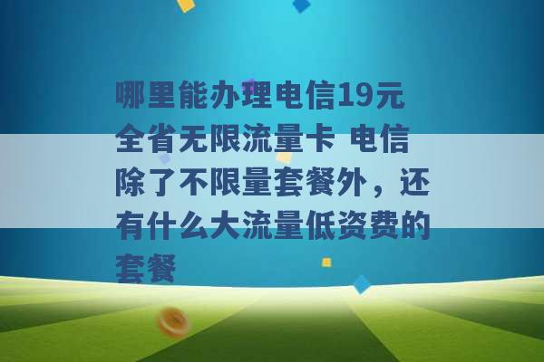 哪里能办理电信19元全省无限流量卡 电信除了不限量套餐外，还有什么大流量低资费的套餐 -第1张图片-电信联通移动号卡网