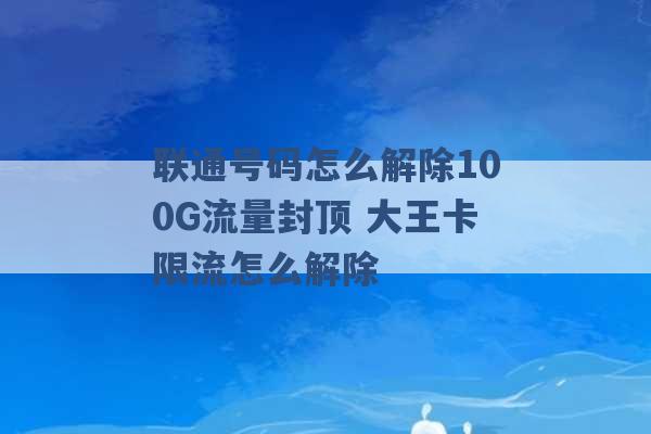 联通号码怎么解除100G流量封顶 大王卡限流怎么解除 -第1张图片-电信联通移动号卡网