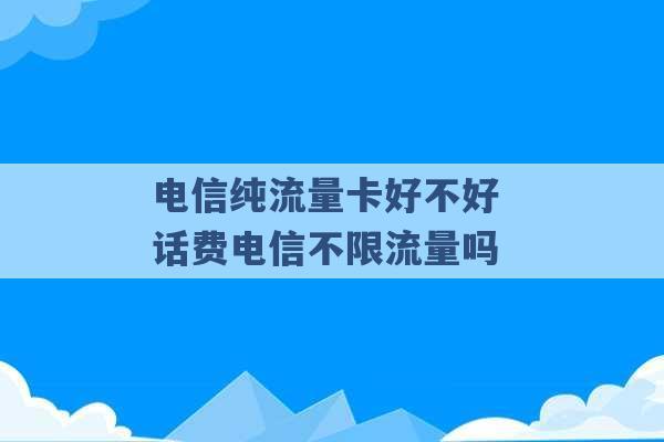 电信纯流量卡好不好 话费电信不限流量吗 -第1张图片-电信联通移动号卡网