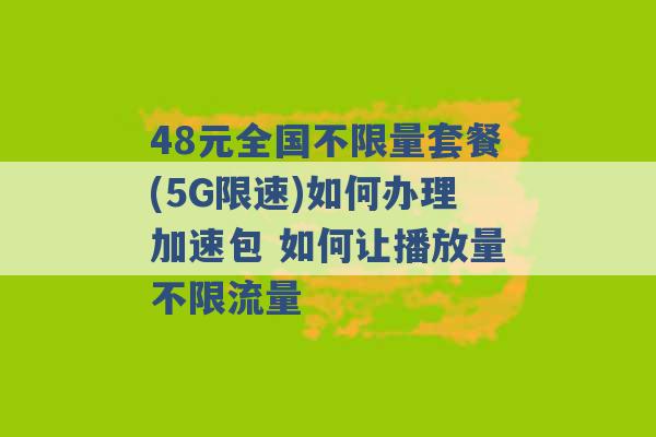 48元全国不限量套餐(5G限速)如何办理加速包 如何让播放量不限流量 -第1张图片-电信联通移动号卡网