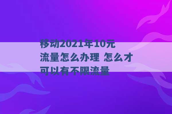 移动2021年10元流量怎么办理 怎么才可以有不限流量 -第1张图片-电信联通移动号卡网