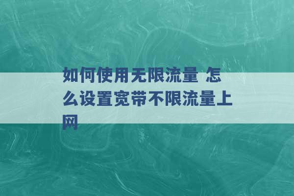 如何使用无限流量 怎么设置宽带不限流量上网 -第1张图片-电信联通移动号卡网