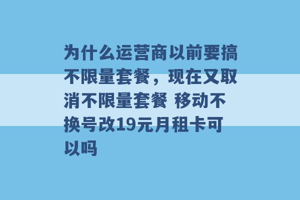 为什么运营商以前要搞不限量套餐，现在又取消不限量套餐 移动不换号改19元月租卡可以吗 -第1张图片-电信联通移动号卡网