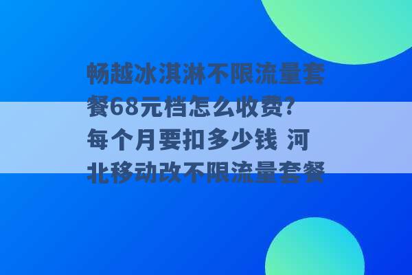 畅越冰淇淋不限流量套餐68元档怎么收费?每个月要扣多少钱 河北移动改不限流量套餐 -第1张图片-电信联通移动号卡网