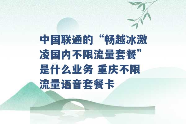 中国联通的“畅越冰激凌国内不限流量套餐”是什么业务 重庆不限流量语音套餐卡 -第1张图片-电信联通移动号卡网