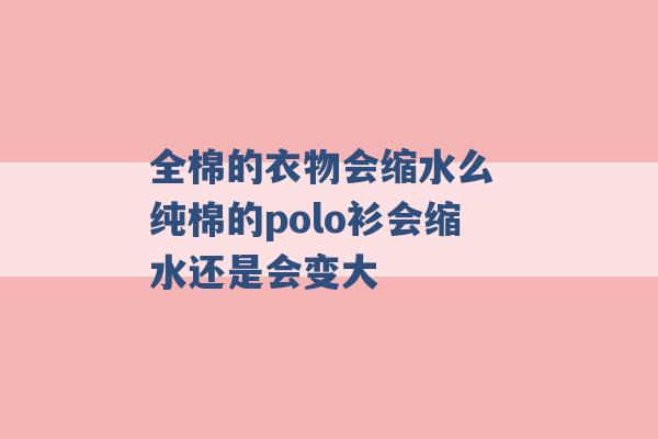 全棉的衣物会缩水么 纯棉的polo衫会缩水还是会变大 -第1张图片-电信联通移动号卡网