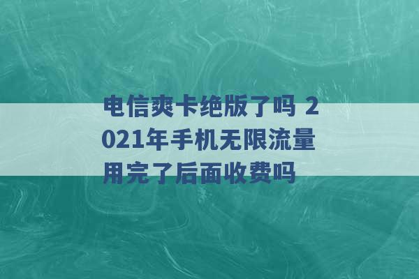 电信爽卡绝版了吗 2021年手机无限流量用完了后面收费吗 -第1张图片-电信联通移动号卡网