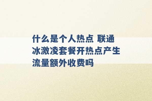 什么是个人热点 联通冰激凌套餐开热点产生流量额外收费吗 -第1张图片-电信联通移动号卡网