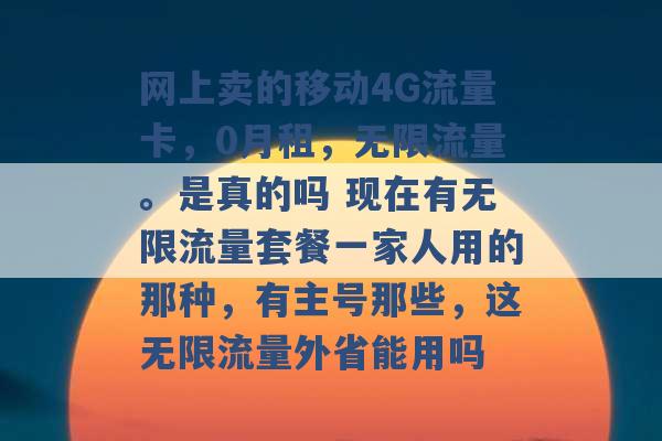 网上卖的移动4G流量卡，0月租，无限流量。是真的吗 现在有无限流量套餐一家人用的那种，有主号那些，这无限流量外省能用吗 -第1张图片-电信联通移动号卡网