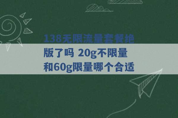 138无限流量套餐绝版了吗 20g不限量和60g限量哪个合适 -第1张图片-电信联通移动号卡网