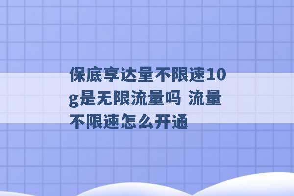 保底享达量不限速10g是无限流量吗 流量不限速怎么开通 -第1张图片-电信联通移动号卡网