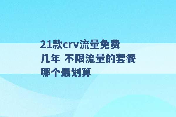 21款crv流量免费几年 不限流量的套餐哪个最划算 -第1张图片-电信联通移动号卡网