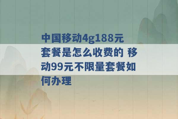 中国移动4g188元套餐是怎么收费的 移动99元不限量套餐如何办理 -第1张图片-电信联通移动号卡网