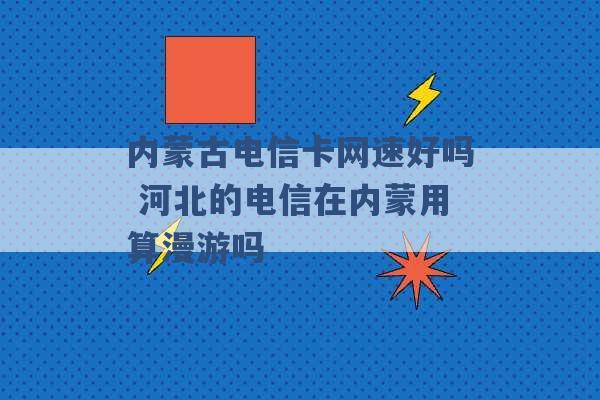 内蒙古电信卡网速好吗 河北的电信在内蒙用算漫游吗 -第1张图片-电信联通移动号卡网