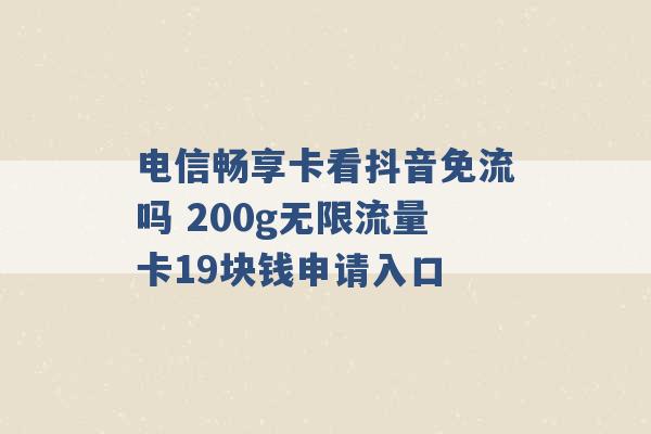 电信畅享卡看抖音免流吗 200g无限流量卡19块钱申请入口 -第1张图片-电信联通移动号卡网