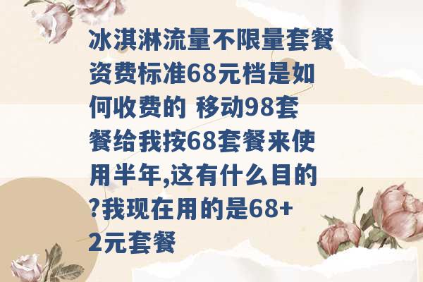 冰淇淋流量不限量套餐资费标准68元档是如何收费的 移动98套餐给我按68套餐来使用半年,这有什么目的?我现在用的是68+2元套餐 -第1张图片-电信联通移动号卡网