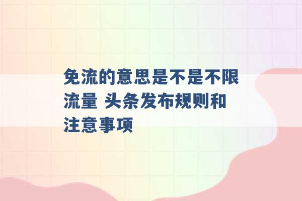 免流的意思是不是不限流量 头条发布规则和注意事项 -第1张图片-电信联通移动号卡网