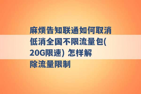 麻烦告知联通如何取消低消全国不限流量包(20G限速) 怎样解除流量限制 -第1张图片-电信联通移动号卡网