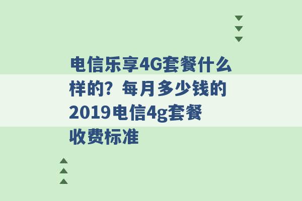 电信乐享4G套餐什么样的？每月多少钱的 2019电信4g套餐收费标准 -第1张图片-电信联通移动号卡网