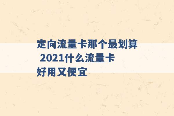 定向流量卡那个最划算 2021什么流量卡好用又便宜 -第1张图片-电信联通移动号卡网