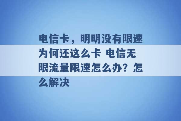 电信卡，明明没有限速为何还这么卡 电信无限流量限速怎么办？怎么解决 -第1张图片-电信联通移动号卡网