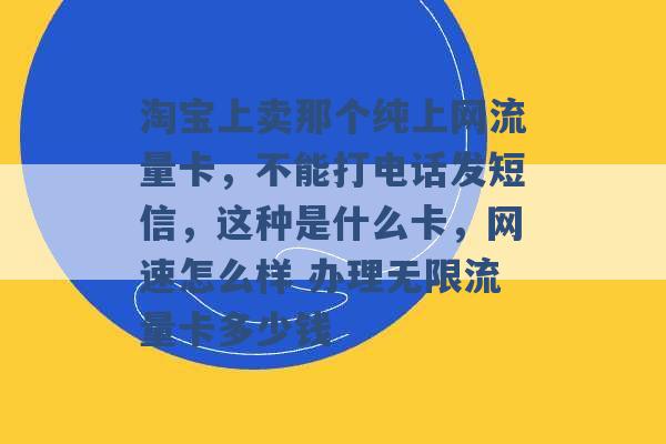 淘宝上卖那个纯上网流量卡，不能打电话发短信，这种是什么卡，网速怎么样 办理无限流量卡多少钱 -第1张图片-电信联通移动号卡网