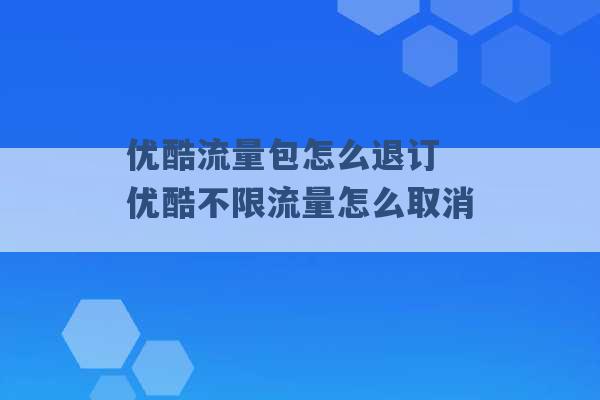 优酷流量包怎么退订 优酷不限流量怎么取消 -第1张图片-电信联通移动号卡网