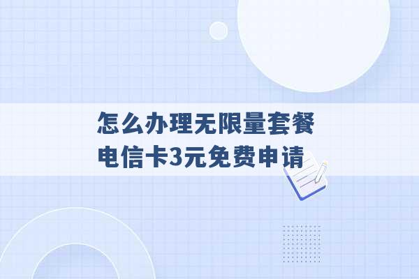 怎么办理无限量套餐 电信卡3元免费申请 -第1张图片-电信联通移动号卡网