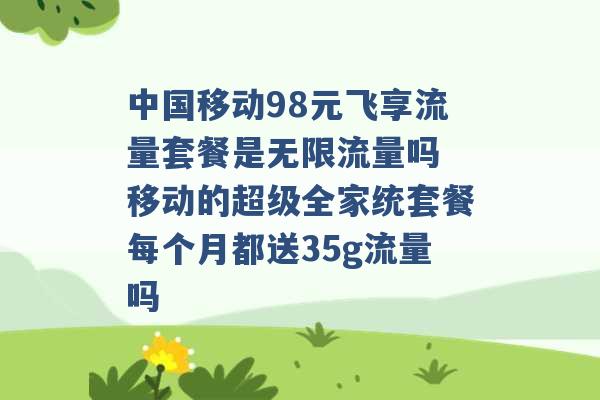 中国移动98元飞享流量套餐是无限流量吗 移动的超级全家统套餐每个月都送35g流量吗 -第1张图片-电信联通移动号卡网