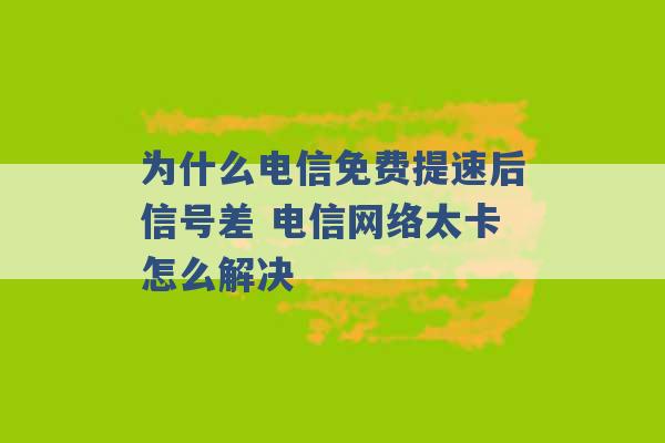 为什么电信免费提速后信号差 电信网络太卡怎么解决 -第1张图片-电信联通移动号卡网