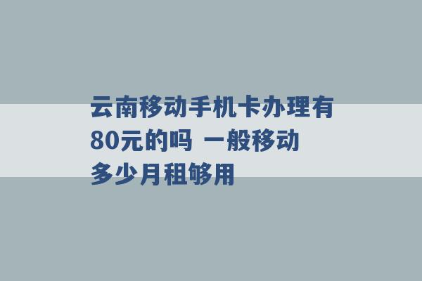 云南移动手机卡办理有80元的吗 一般移动多少月租够用 -第1张图片-电信联通移动号卡网