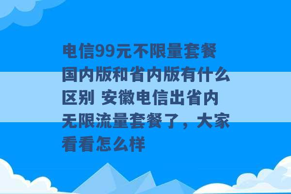 电信99元不限量套餐国内版和省内版有什么区别 安徽电信出省内无限流量套餐了，大家看看怎么样 -第1张图片-电信联通移动号卡网