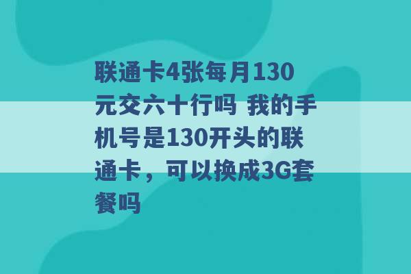 联通卡4张每月130元交六十行吗 我的手机号是130开头的联通卡，可以换成3G套餐吗 -第1张图片-电信联通移动号卡网