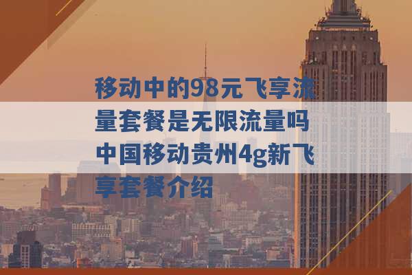 移动中的98元飞享流量套餐是无限流量吗 中国移动贵州4g新飞享套餐介绍 -第1张图片-电信联通移动号卡网