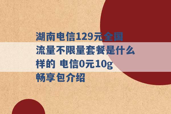 湖南电信129元全国流量不限量套餐是什么样的 电信0元10g畅享包介绍 -第1张图片-电信联通移动号卡网