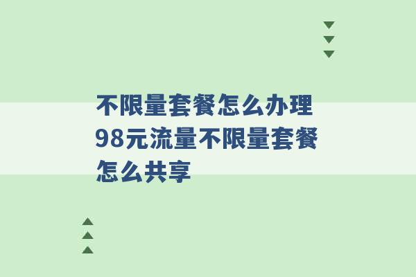 不限量套餐怎么办理 98元流量不限量套餐怎么共享 -第1张图片-电信联通移动号卡网