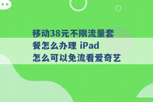 移动38元不限流量套餐怎么办理 iPad怎么可以免流看爱奇艺 -第1张图片-电信联通移动号卡网