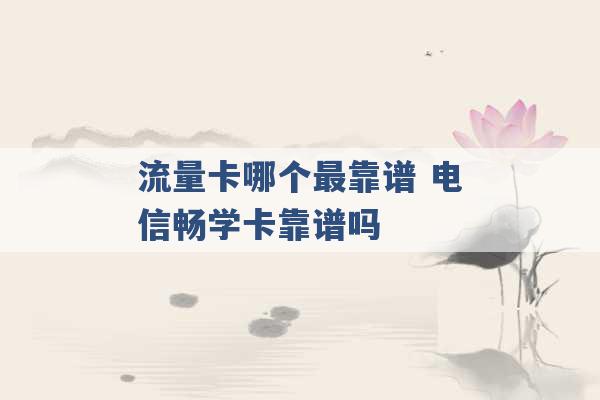 流量卡哪个最靠谱 电信畅学卡靠谱吗 -第1张图片-电信联通移动号卡网