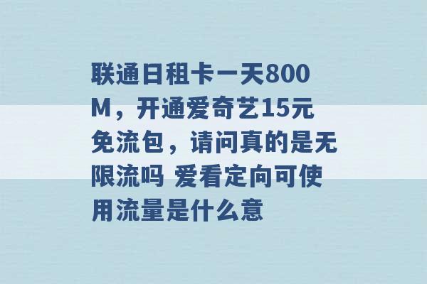 联通日租卡一天800M，开通爱奇艺15元免流包，请问真的是无限流吗 爱看定向可使用流量是什么意 -第1张图片-电信联通移动号卡网