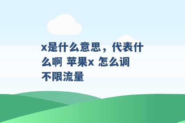 x是什么意思，代表什么啊 苹果x 怎么调不限流量 -第1张图片-电信联通移动号卡网