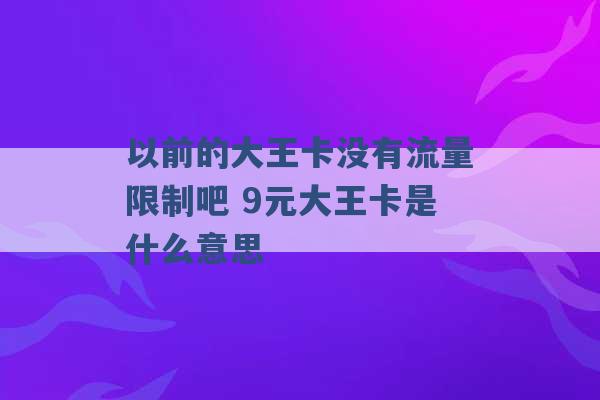 以前的大王卡没有流量限制吧 9元大王卡是什么意思 -第1张图片-电信联通移动号卡网