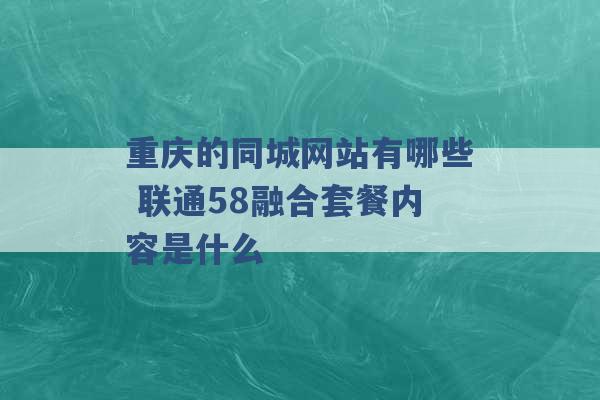 重庆的同城网站有哪些 联通58融合套餐内容是什么 -第1张图片-电信联通移动号卡网