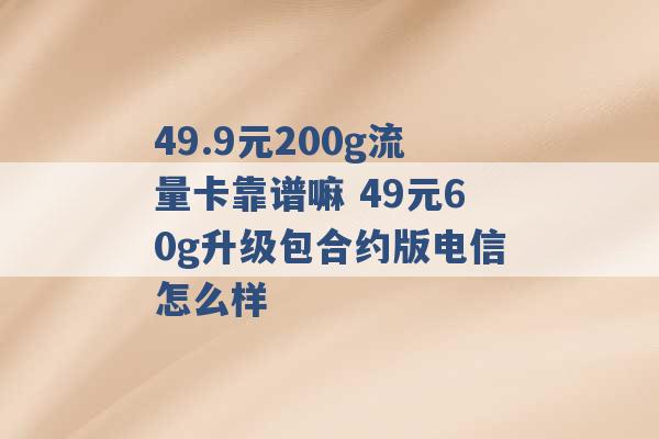 49.9元200g流量卡靠谱嘛 49元60g升级包合约版电信怎么样 -第1张图片-电信联通移动号卡网