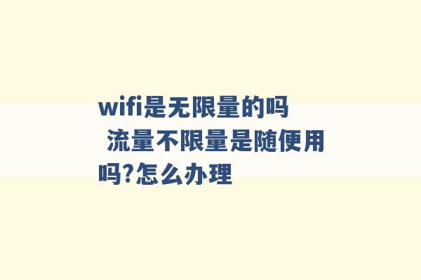 wifi是无限量的吗 流量不限量是随便用吗?怎么办理 -第1张图片-电信联通移动号卡网